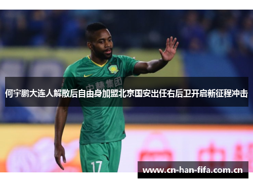 何宇鹏大连人解散后自由身加盟北京国安出任右后卫开启新征程冲击